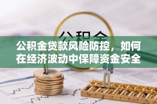 织金公积金贷款风险防控，如何在经济波动中保障资金安全