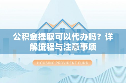 织金公积金提取可以代办吗？详解流程与注意事项