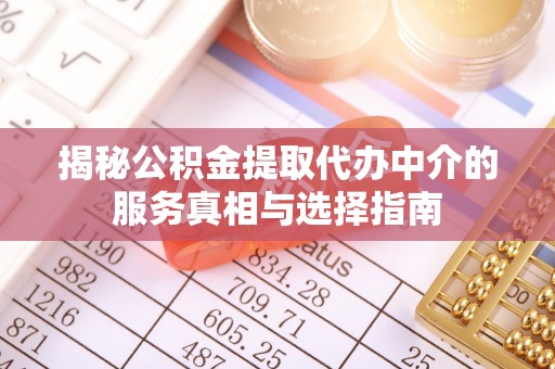 织金揭秘公积金提取代办中介的服务真相与选择指南