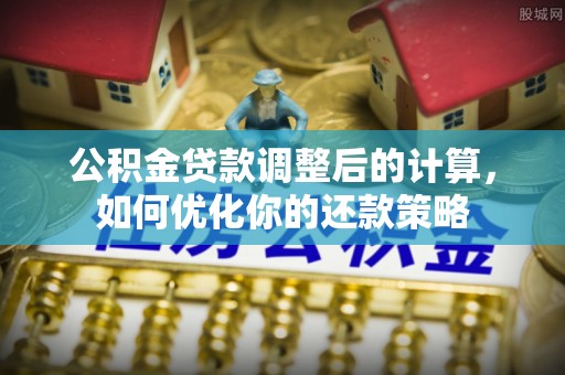 织金公积金贷款调整后的计算，如何优化你的还款策略