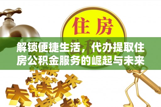织金解锁便捷生活，代办提取住房公积金服务的崛起与未来
