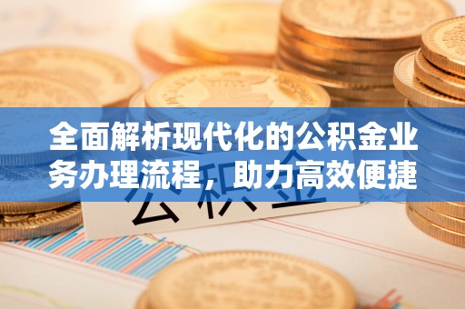 织金全面解析现代化的公积金业务办理流程，助力高效便捷生活