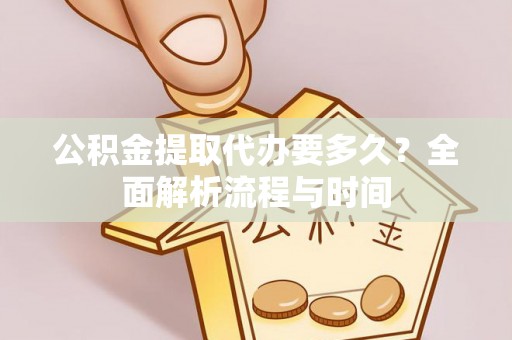 织金公积金提取代办要多久？全面解析流程与时间