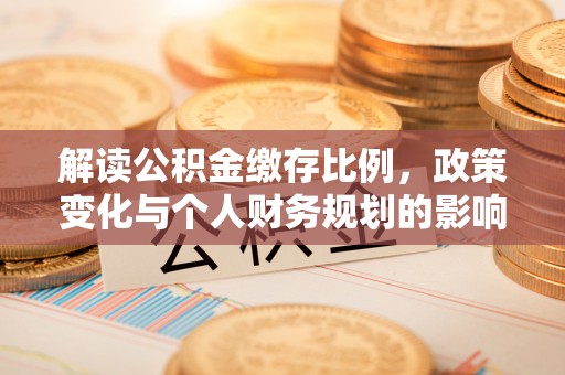 织金解读公积金缴存比例，政策变化与个人财务规划的影响