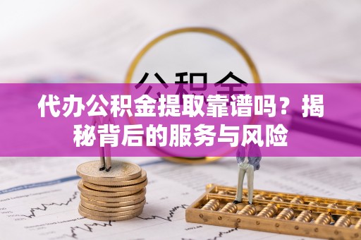 织金代办公积金提取靠谱吗？揭秘背后的服务与风险