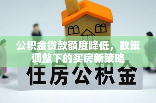 织金公积金贷款额度降低，政策调整下的买房新策略