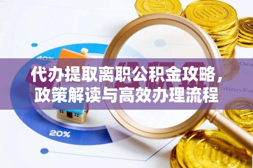 织金代办提取离职公积金攻略，政策解读与高效办理流程