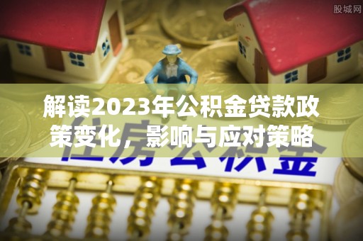 织金解读2023年公积金贷款政策变化，影响与应对策略