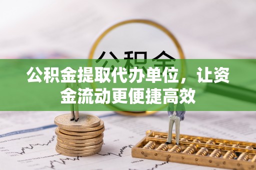 织金公积金提取代办单位，让资金流动更便捷高效