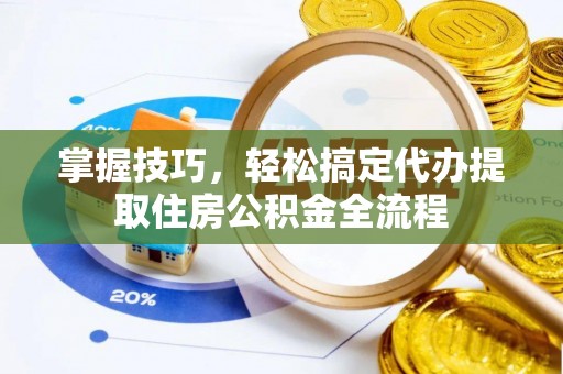 织金掌握技巧，轻松搞定代办提取住房公积金全流程