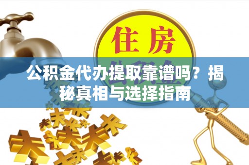 织金公积金代办提取靠谱吗？揭秘真相与选择指南