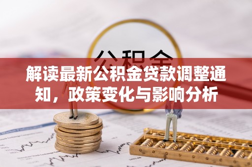 织金解读最新公积金贷款调整通知，政策变化与影响分析