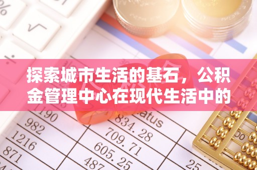 织金探索城市生活的基石，公积金管理中心在现代生活中的重要角色
