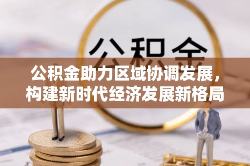 织金公积金助力区域协调发展，构建新时代经济发展新格局