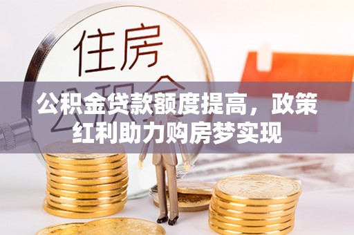 织金公积金贷款额度提高，政策红利助力购房梦实现