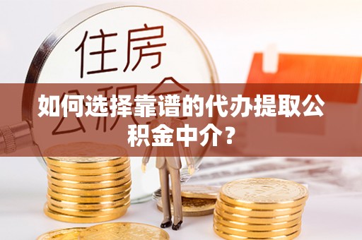 织金如何选择靠谱的代办提取公积金中介？