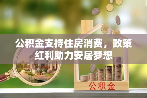 织金公积金支持住房消费，政策红利助力安居梦想