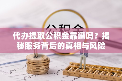 织金代办提取公积金靠谱吗？揭秘服务背后的真相与风险