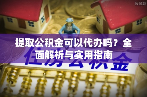 织金提取公积金可以代办吗？全面解析与实用指南