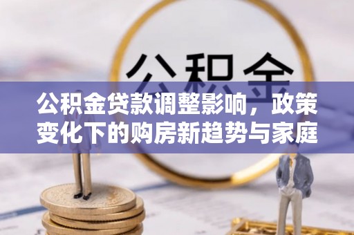 织金公积金贷款调整影响，政策变化下的购房新趋势与家庭财务规划