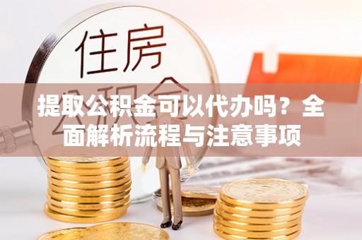 织金提取公积金可以代办吗？全面解析流程与注意事项
