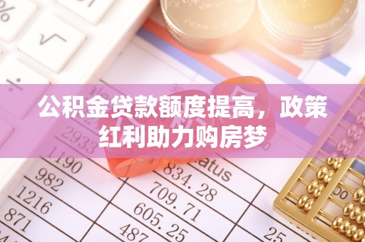 织金公积金贷款额度提高，政策红利助力购房梦
