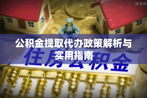 织金公积金提取代办政策解析与实用指南