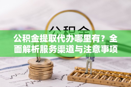 织金公积金提取代办哪里有？全面解析服务渠道与注意事项