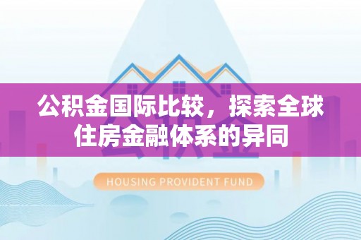 织金公积金国际比较，探索全球住房金融体系的异同