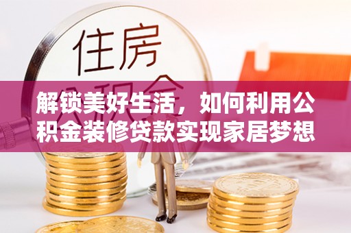织金解锁美好生活，如何利用公积金装修贷款实现家居梦想