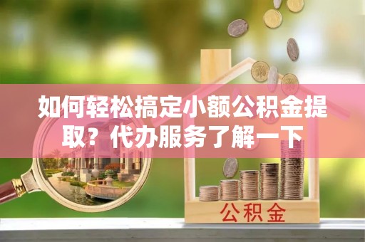 织金如何轻松搞定小额公积金提取？代办服务了解一下