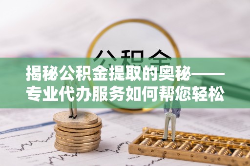 织金揭秘公积金提取的奥秘——专业代办服务如何帮您轻松搞定