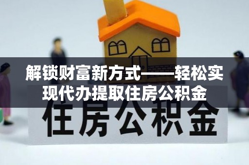 织金解锁财富新方式——轻松实现代办提取住房公积金