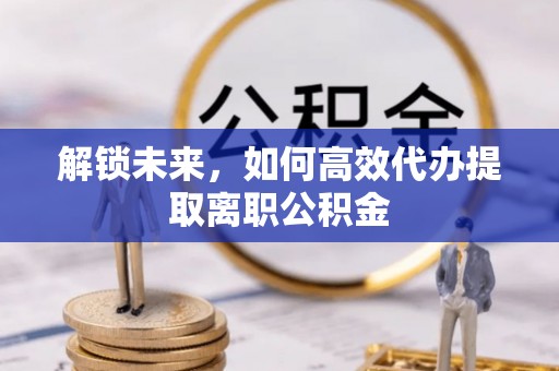 织金解锁未来，如何高效代办提取离职公积金