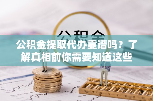 织金公积金提取代办靠谱吗？了解真相前你需要知道这些