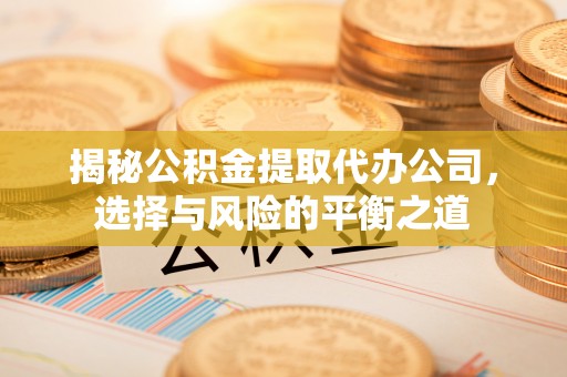 织金揭秘公积金提取代办公司，选择与风险的平衡之道