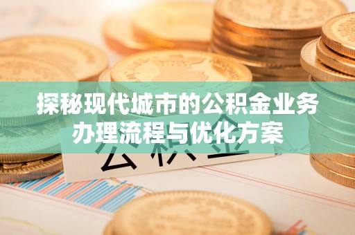 织金探秘现代城市的公积金业务办理流程与优化方案