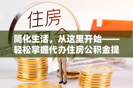 织金简化生活，从这里开始——轻松掌握代办住房公积金提取全流程