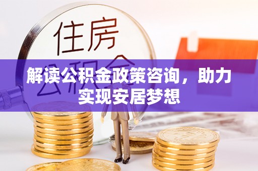 织金解读公积金政策咨询，助力实现安居梦想