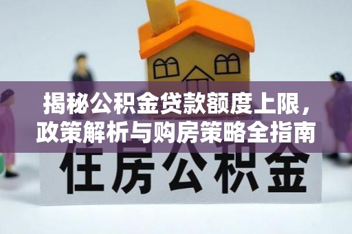 织金揭秘公积金贷款额度上限，政策解析与购房策略全指南