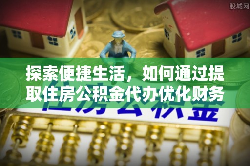 织金探索便捷生活，如何通过提取住房公积金代办优化财务规划