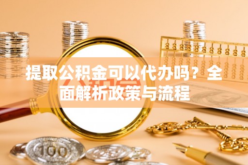 织金提取公积金可以代办吗？全面解析政策与流程