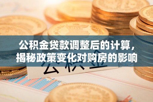 织金公积金贷款调整后的计算，揭秘政策变化对购房的影响