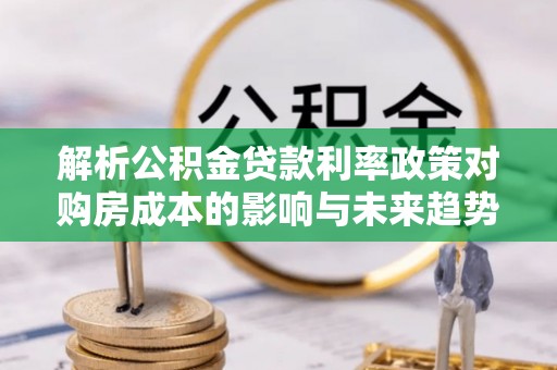 织金解析公积金贷款利率政策对购房成本的影响与未来趋势