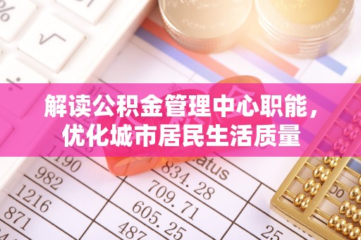织金解读公积金管理中心职能，优化城市居民生活质量