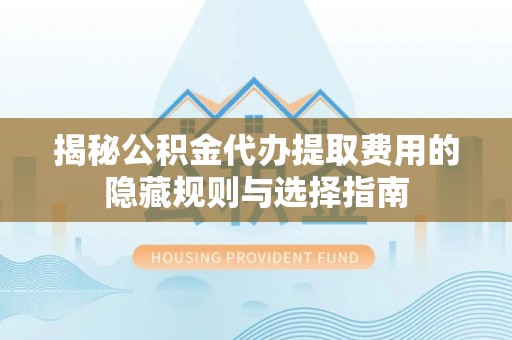 织金揭秘公积金代办提取费用的隐藏规则与选择指南