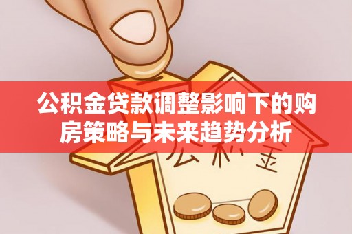 织金公积金贷款调整影响下的购房策略与未来趋势分析