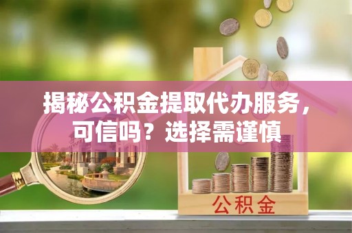 织金揭秘公积金提取代办服务，可信吗？选择需谨慎