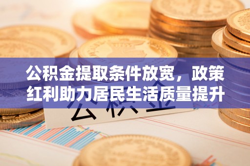 织金公积金提取条件放宽，政策红利助力居民生活质量提升