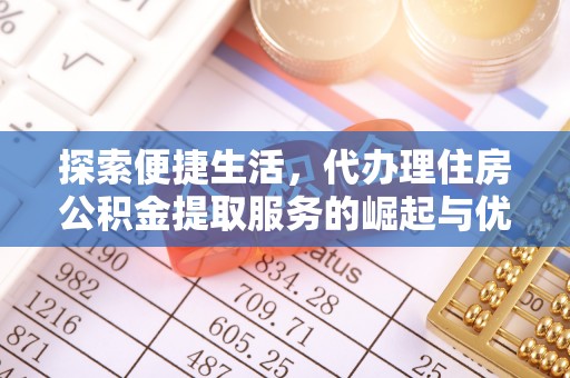 织金探索便捷生活，代办理住房公积金提取服务的崛起与优势
